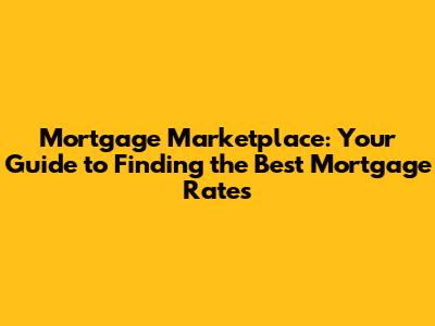 Mortgage Marketplace: Your Guide to Finding the Best Mortgage Rates