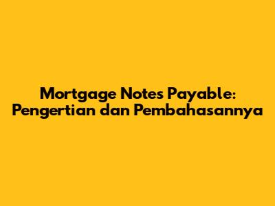 Mortgage Notes Payable: Pengertian dan Pembahasannya