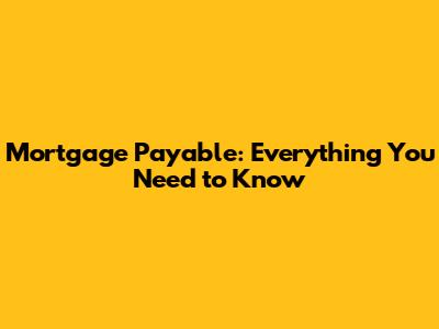 Mortgage Payable: Everything You Need to Know