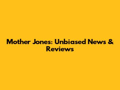 Mother Jones: Unbiased News & Reviews
