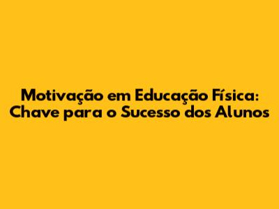 Motivação em Educação Física: Chave para o Sucesso dos Alunos