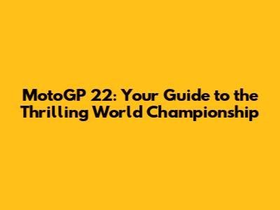 MotoGP 22: Your Guide to the Thrilling World Championship