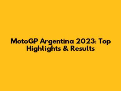 MotoGP Argentina 2023: Top Highlights & Results