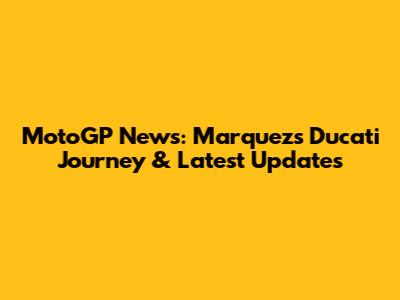 MotoGP News: Marquez's Ducati Journey & Latest Updates