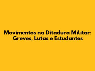 Movimentos na Ditadura Militar: Greves, Lutas e Estudantes