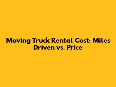Moving Truck Rental Cost: Miles Driven vs. Price