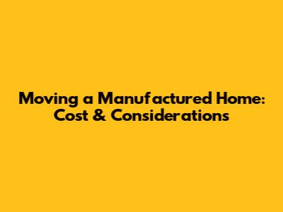 Moving a Manufactured Home: Cost & Considerations