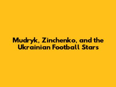 Mudryk, Zinchenko, and the Ukrainian Football Stars