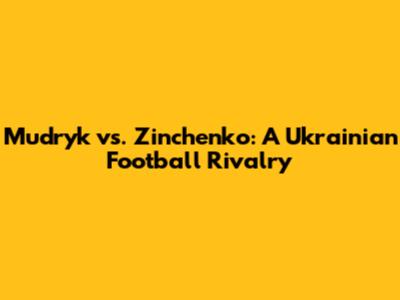 Mudryk vs. Zinchenko: A Ukrainian Football Rivalry