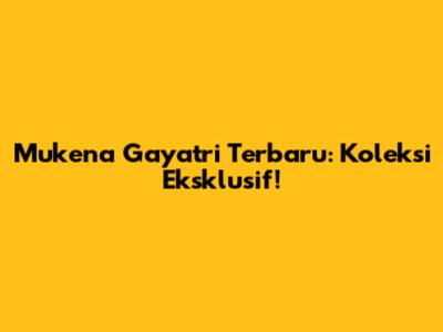Mukena Gayatri Terbaru: Koleksi Eksklusif!