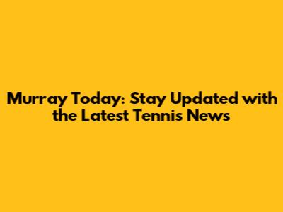 Murray Today: Stay Updated with the Latest Tennis News