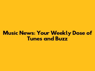 Music News: Your Weekly Dose of Tunes and Buzz