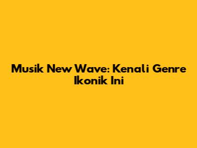 Musik New Wave: Kenali Genre Ikonik Ini