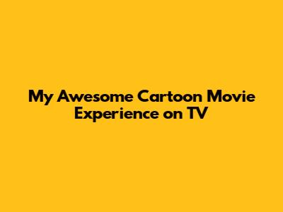 My Awesome Cartoon Movie Experience on TV