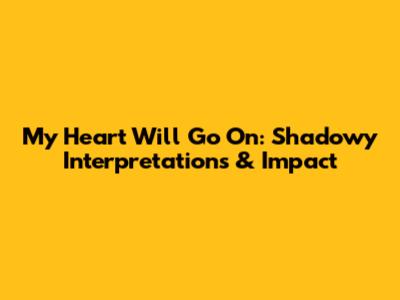 My Heart Will Go On: Shadowy Interpretations & Impact