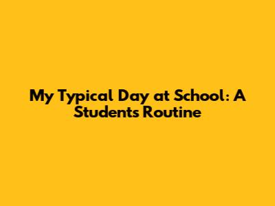 My Typical Day at School: A Student's Routine