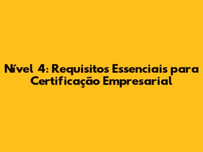 Nível 4: Requisitos Essenciais para Certificação Empresarial