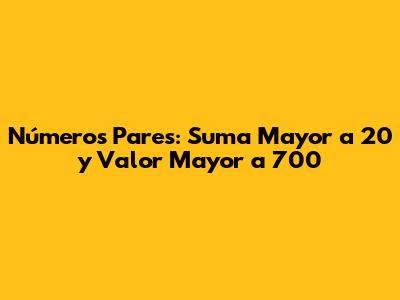 Números Pares: Suma Mayor a 20 y Valor Mayor a 700