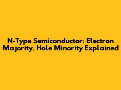 N-Type Semiconductor: Electron Majority, Hole Minority Explained