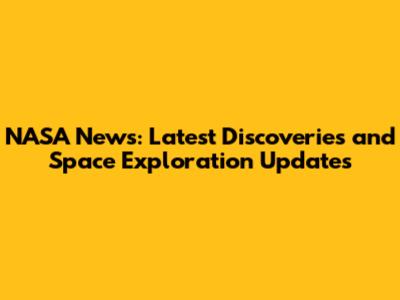 NASA News: Latest Discoveries and Space Exploration Updates