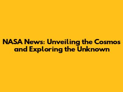 NASA News: Unveiling the Cosmos and Exploring the Unknown