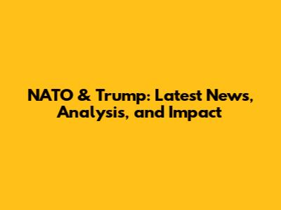 NATO & Trump: Latest News, Analysis, and Impact