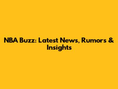 NBA Buzz: Latest News, Rumors & Insights