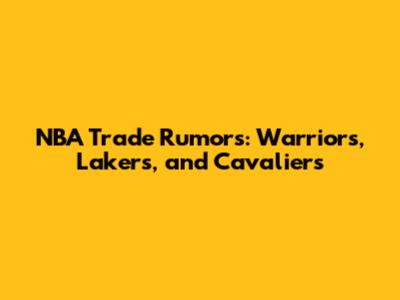 NBA Trade Rumors: Warriors, Lakers, and Cavaliers