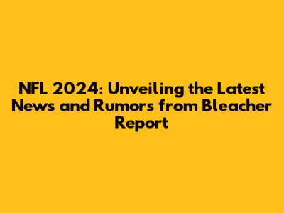 NFL 2024: Unveiling the Latest News and Rumors from Bleacher Report