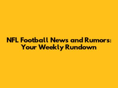 NFL Football News and Rumors: Your Weekly Rundown