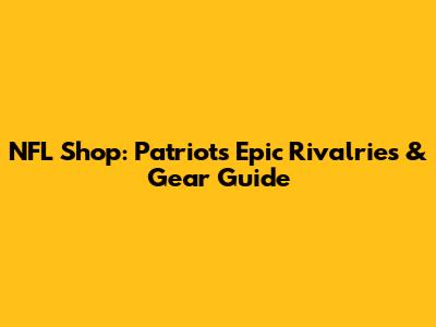 NFL Shop: Patriots' Epic Rivalries & Gear Guide