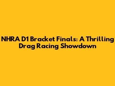 NHRA D1 Bracket Finals: A Thrilling Drag Racing Showdown