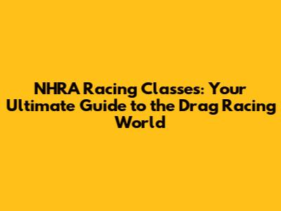 NHRA Racing Classes: Your Ultimate Guide to the Drag Racing World