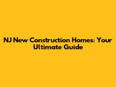NJ New Construction Homes: Your Ultimate Guide