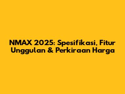 NMAX 2025: Spesifikasi, Fitur Unggulan & Perkiraan Harga