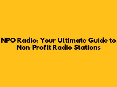 NPO Radio: Your Ultimate Guide to Non-Profit Radio Stations