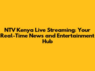 NTV Kenya Live Streaming: Your Real-Time News and Entertainment Hub