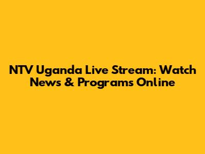 NTV Uganda Live Stream: Watch News & Programs Online