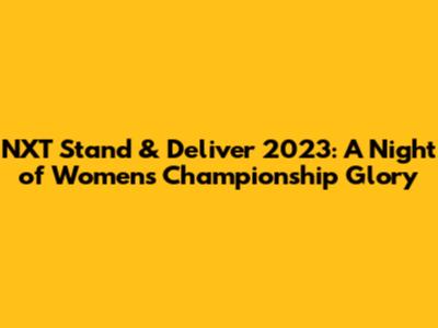 NXT Stand & Deliver 2023: A Night of Women's Championship Glory