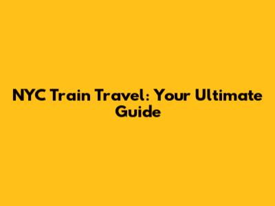NYC Train Travel: Your Ultimate Guide