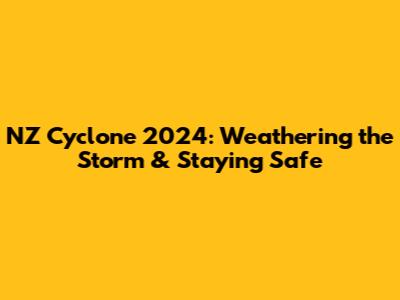 NZ Cyclone 2024: Weathering the Storm & Staying Safe