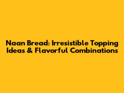 Naan Bread: Irresistible Topping Ideas & Flavorful Combinations