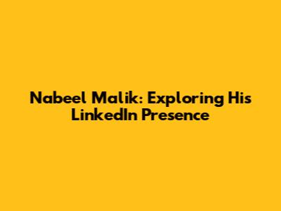Nabeel Malik: Exploring His LinkedIn Presence