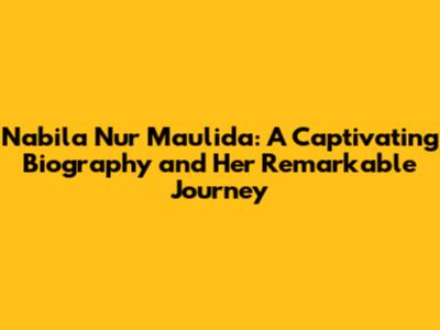 Nabila Nur Maulida: A Captivating Biography and Her Remarkable Journey