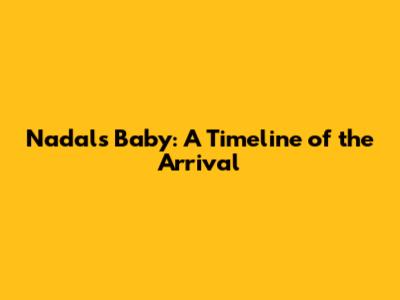 Nadal's Baby: A Timeline of the Arrival