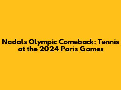 Nadal's Olympic Comeback: Tennis at the 2024 Paris Games