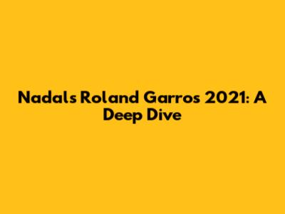 Nadal's Roland Garros 2021: A Deep Dive