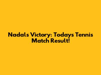 Nadal's Victory: Today's Tennis Match Result!