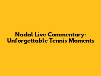 Nadal Live Commentary: Unforgettable Tennis Moments