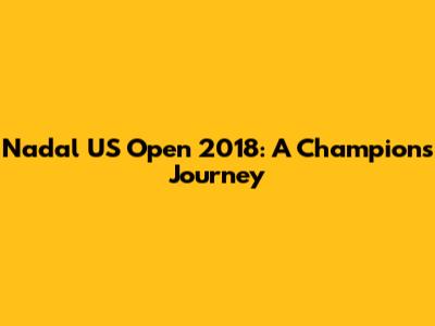Nadal US Open 2018: A Champion's Journey